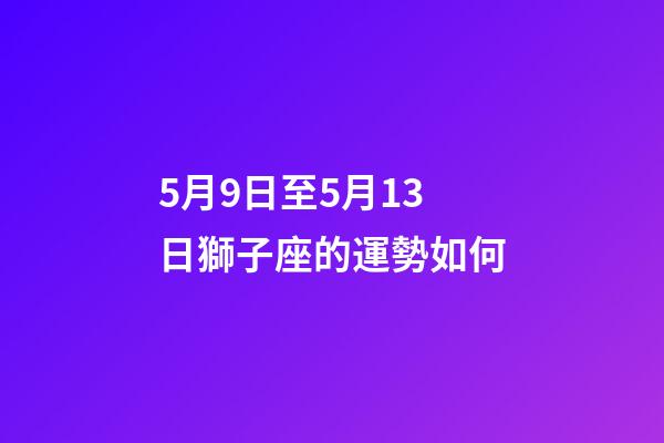 5月9日至5月13日獅子座的運勢如何-第1張-星座運勢-玄機派