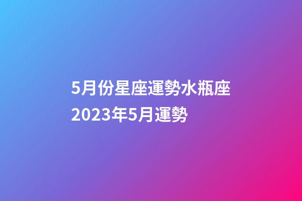 5月份星座運勢水瓶座2023年5月運勢-第1張-星座運勢-玄機派
