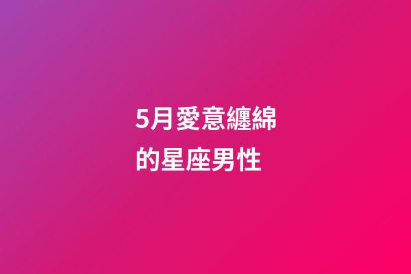 5月愛意纏綿的星座男性-第1張-星座運勢-玄機派