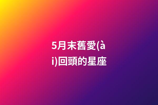 5月末舊愛(ài)回頭的星座