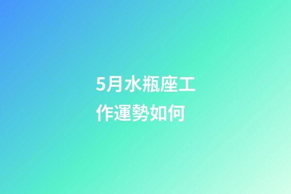 5月水瓶座工作運勢如何-第1張-星座運勢-玄機派