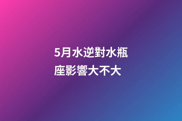 5月水逆對水瓶座影響大不大-第1張-星座運勢-玄機派