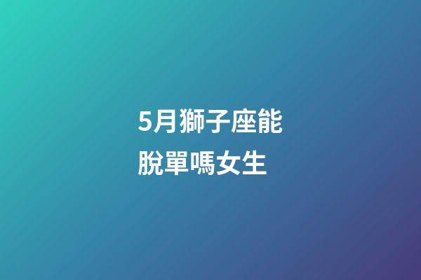 5月獅子座能脫單嗎女生-第1張-星座運勢-玄機派
