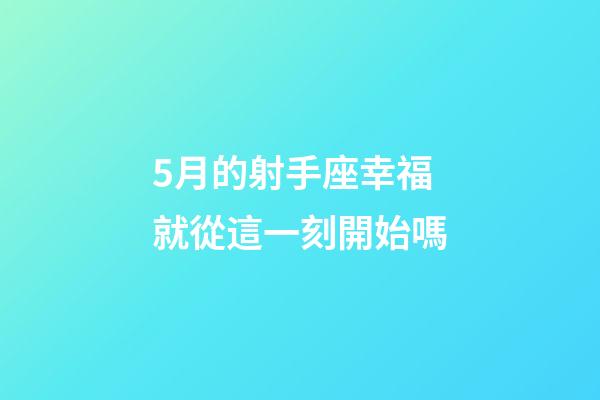 5月的射手座幸福就從這一刻開始嗎-第1張-星座運(yùn)勢-玄機(jī)派