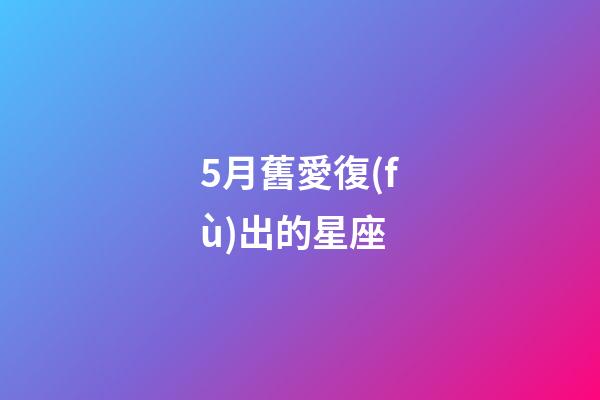 5月舊愛復(fù)出的星座-第1張-星座運勢-玄機派