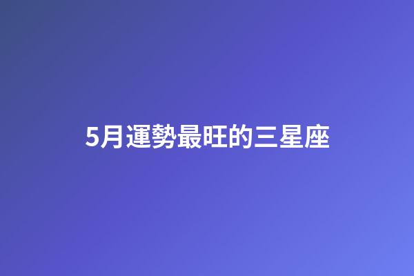 5月運勢最旺的三星座-第1張-星座運勢-玄機派