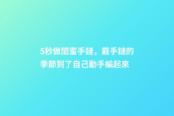 5秒做閨蜜手鏈，戴手鏈的季節到了自己動手編起來-第1張-觀點-玄機派