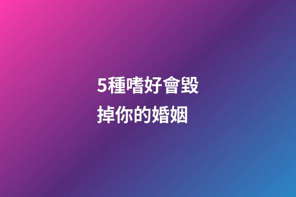 5種嗜好會毀掉你的婚姻