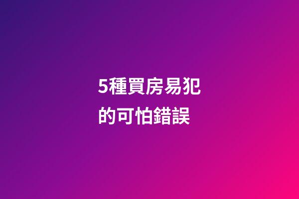 5種買房易犯的可怕錯誤