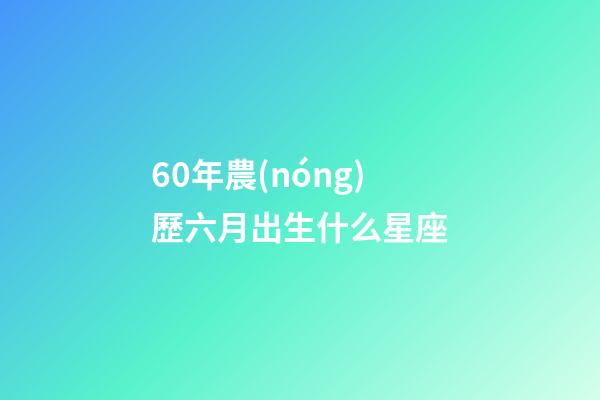 60年農(nóng)歷六月出生什么星座-第1張-星座運(yùn)勢(shì)-玄機(jī)派