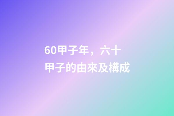 60甲子年，六十甲子的由來及構成-第1張-觀點-玄機派