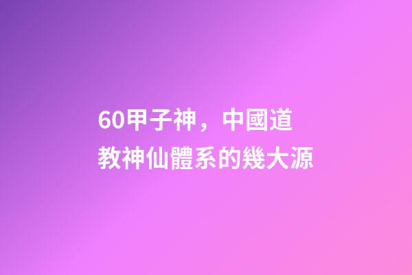 60甲子神，中國道教神仙體系的幾大源-第1張-觀點-玄機派