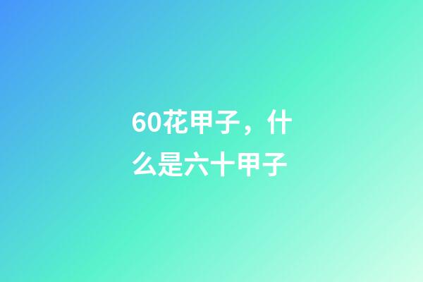 60花甲子，什么是六十甲子-第1張-觀點-玄機派