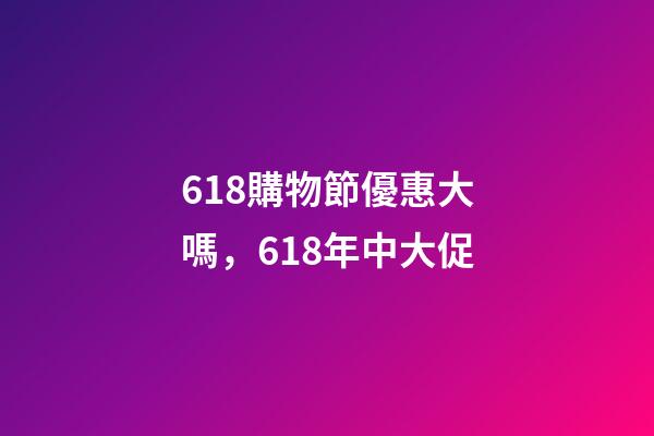618購物節優惠大嗎，618年中大促-第1張-觀點-玄機派