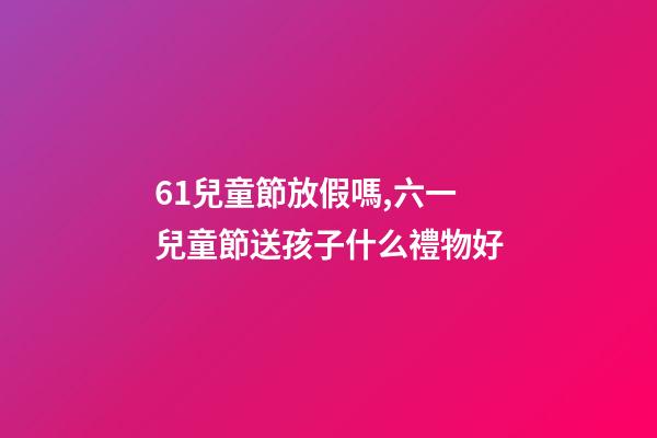 61兒童節放假嗎,六一兒童節送孩子什么禮物好-第1張-觀點-玄機派