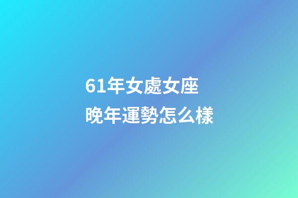 61年女處女座晚年運勢怎么樣-第1張-星座運勢-玄機派