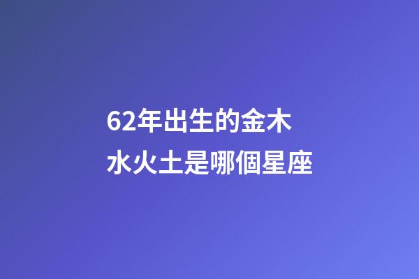 62年出生的金木水火土是哪個星座-第1張-星座運勢-玄機派