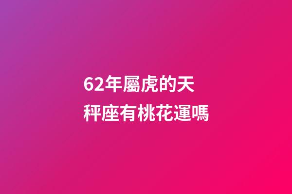 62年屬虎的天秤座有桃花運嗎-第1張-星座運勢-玄機派