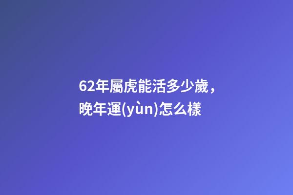 62年屬虎能活多少歲，晚年運(yùn)怎么樣