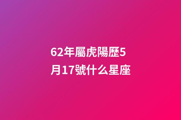 62年屬虎陽歷5月17號什么星座-第1張-星座運勢-玄機派