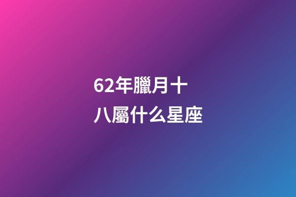 62年臘月十八屬什么星座-第1張-星座運勢-玄機派