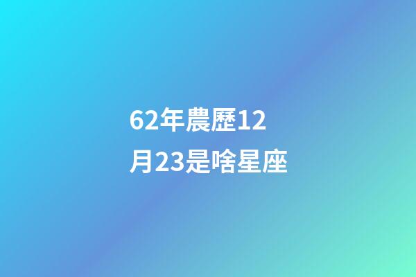 62年農歷12月23是啥星座-第1張-星座運勢-玄機派