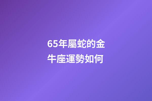 65年屬蛇的金牛座運勢如何-第1張-星座運勢-玄機派