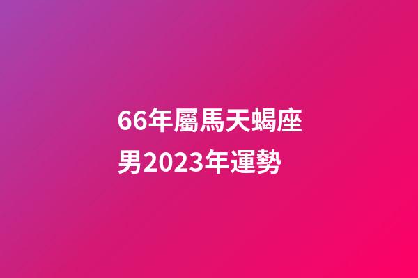 66年屬馬天蝎座男2023年運勢-第1張-星座運勢-玄機派