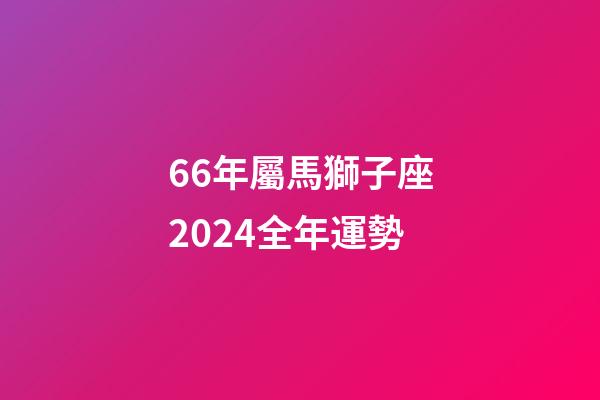 66年屬馬獅子座2024全年運勢-第1張-星座運勢-玄機派