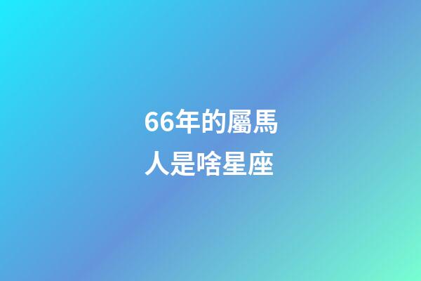 66年的屬馬人是啥星座-第1張-星座運勢-玄機派