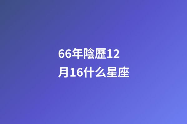 66年陰歷12月16什么星座-第1張-星座運勢-玄機派