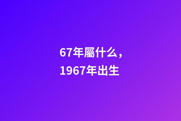 67年屬什么，1967年出生-第1張-觀點-玄機派