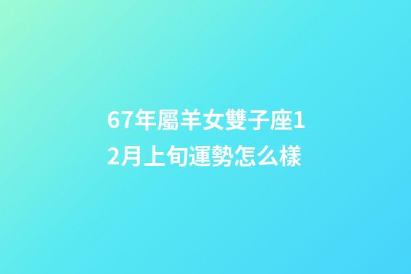 67年屬羊女雙子座12月上旬運勢怎么樣-第1張-星座運勢-玄機派