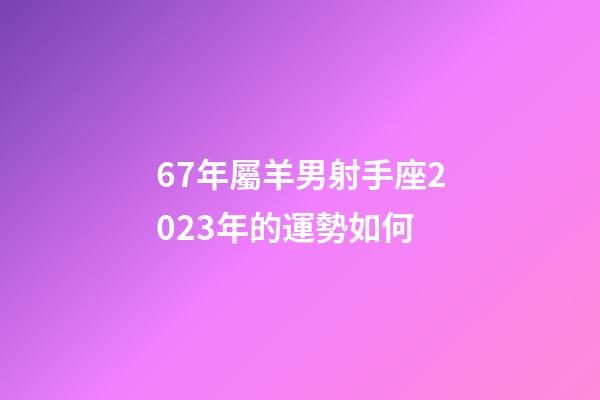 67年屬羊男射手座2023年的運勢如何-第1張-星座運勢-玄機派