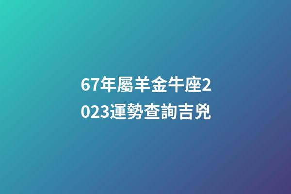 67年屬羊金牛座2023運勢查詢吉兇-第1張-星座運勢-玄機派