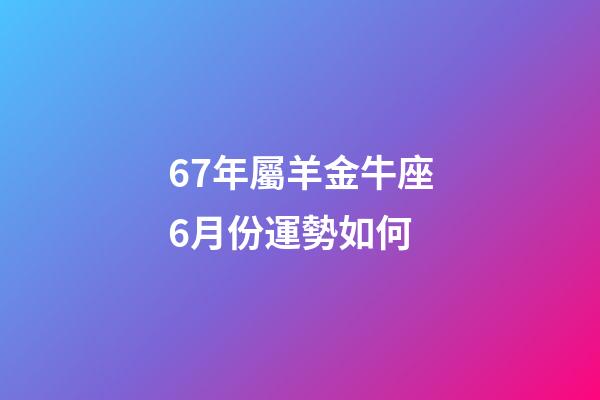 67年屬羊金牛座6月份運勢如何-第1張-星座運勢-玄機派