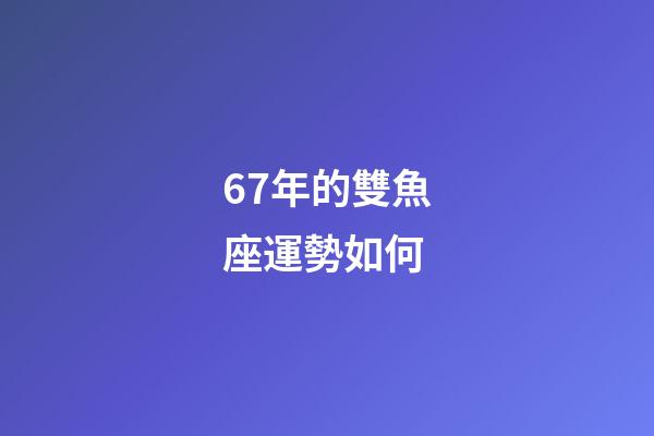 67年的雙魚座運勢如何-第1張-星座運勢-玄機派
