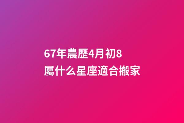 67年農歷4月初8屬什么星座適合搬家-第1張-星座運勢-玄機派