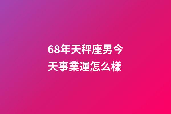 68年天秤座男今天事業運怎么樣-第1張-星座運勢-玄機派