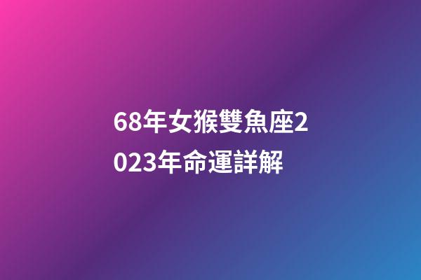 68年女猴雙魚座2023年命運詳解-第1張-星座運勢-玄機派
