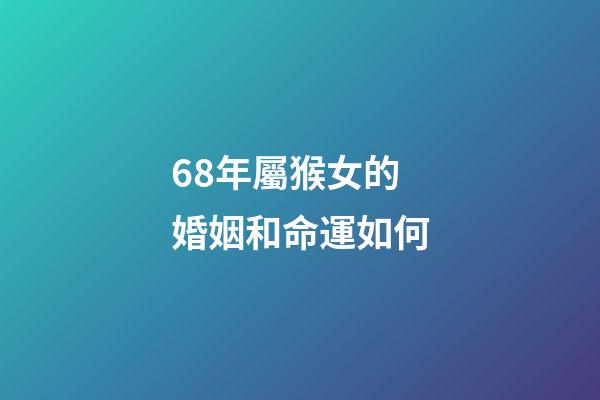 68年屬猴女的婚姻和命運如何(屬猴的人9月會有2次喜事，快快出來迎好運!)-第1張-觀點-玄機派
