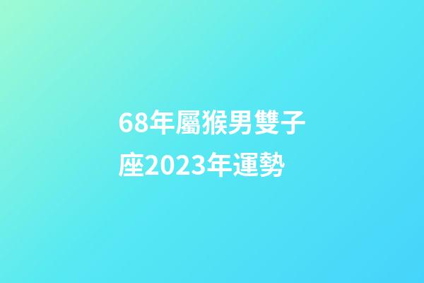 68年屬猴男雙子座2023年運勢-第1張-星座運勢-玄機派