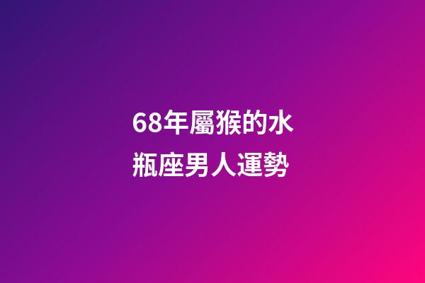 68年屬猴的水瓶座男人運勢-第1張-星座運勢-玄機派
