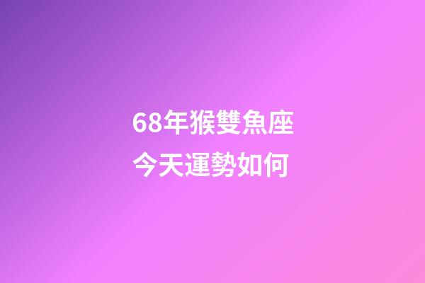 68年猴雙魚座今天運勢如何-第1張-星座運勢-玄機派