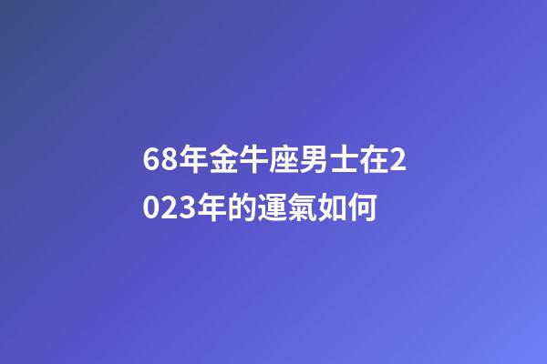 68年金牛座男士在2023年的運氣如何-第1張-星座運勢-玄機派