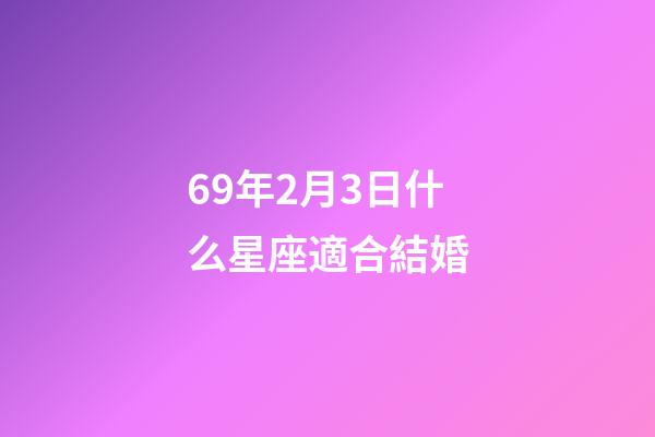 69年2月3日什么星座適合結婚-第1張-星座運勢-玄機派