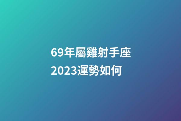 69年屬雞射手座2023運勢如何-第1張-星座運勢-玄機派