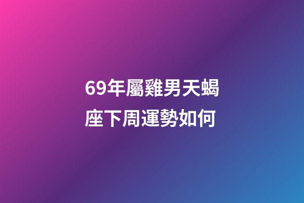 69年屬雞男天蝎座下周運勢如何-第1張-星座運勢-玄機派