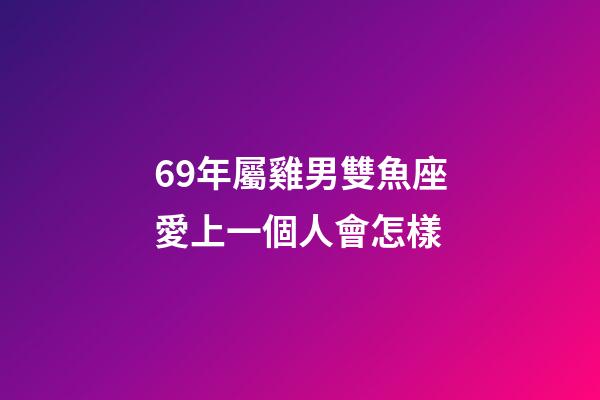 69年屬雞男雙魚座愛上一個人會怎樣-第1張-星座運勢-玄機派