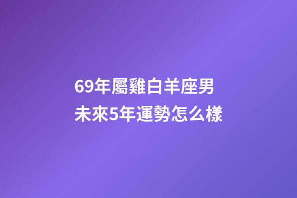 69年屬雞白羊座男未來5年運勢怎么樣-第1張-星座運勢-玄機派